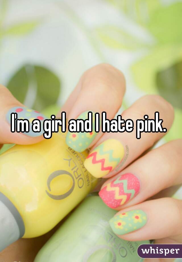I'm a girl and I hate pink. 
