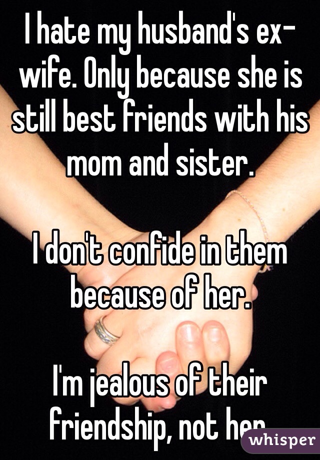 I hate my husband's ex-wife. Only because she is still best friends with his mom and sister. 

I don't confide in them because of her. 

I'm jealous of their friendship, not her. 