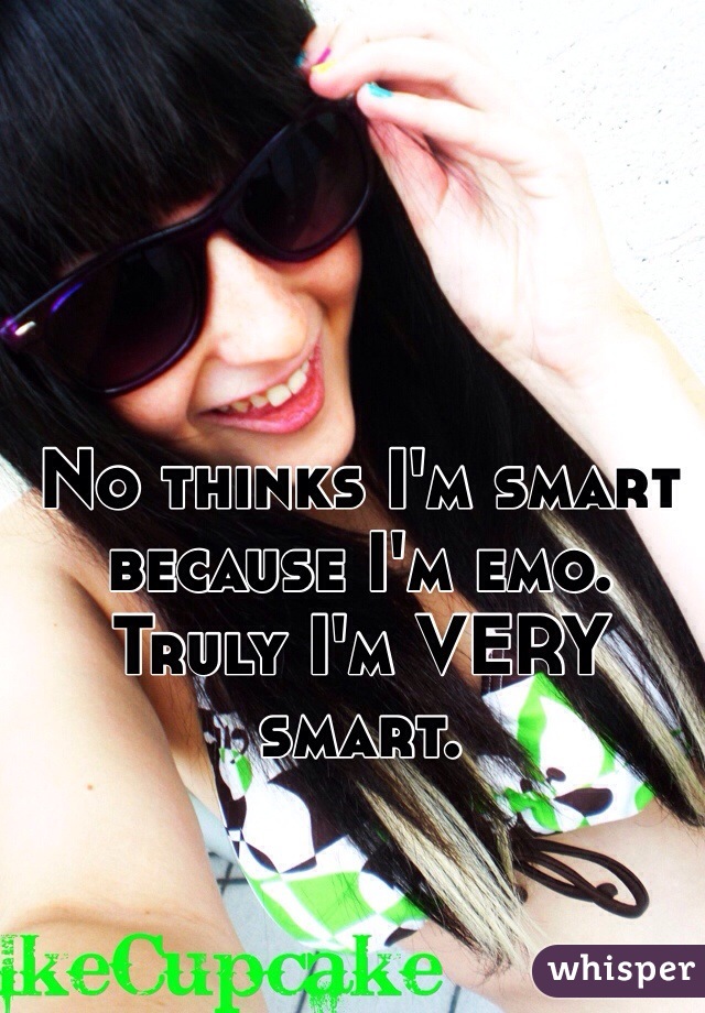 No thinks I'm smart because I'm emo.
Truly I'm VERY smart.