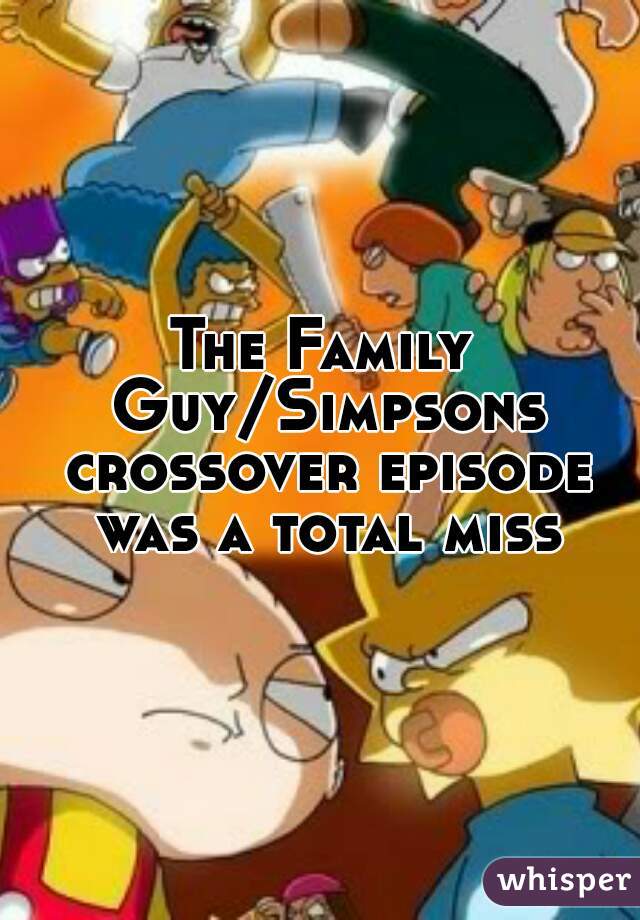 The Family Guy/Simpsons crossover episode was a total miss