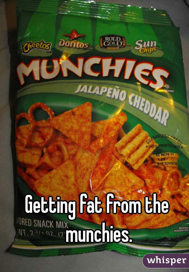 Getting fat from the munchies.