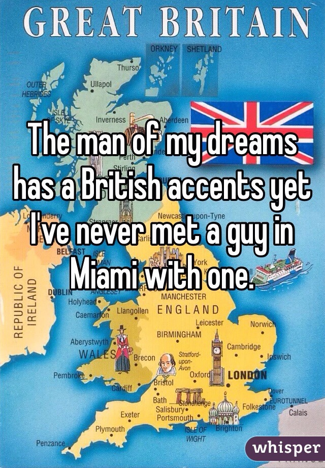 The man of my dreams has a British accents yet I've never met a guy in Miami with one. 
