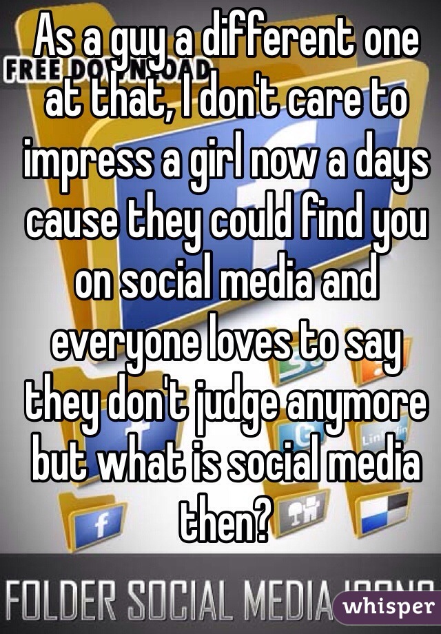 As a guy a different one at that, I don't care to impress a girl now a days cause they could find you on social media and everyone loves to say they don't judge anymore but what is social media then? 