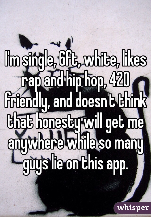 I'm single, 6ft, white, likes rap and hip hop, 420 friendly, and doesn't think that honesty will get me anywhere while so many guys lie on this app.