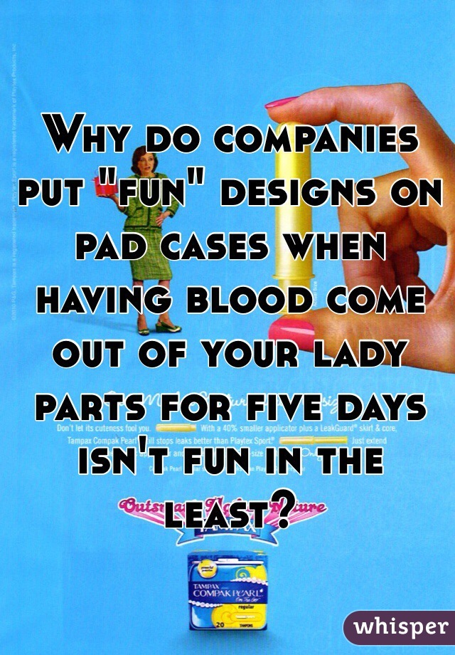 Why do companies put "fun" designs on pad cases when having blood come out of your lady parts for five days isn't fun in the least? 