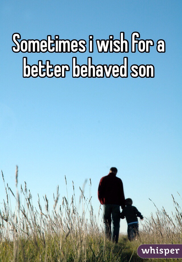 Sometimes i wish for a better behaved son