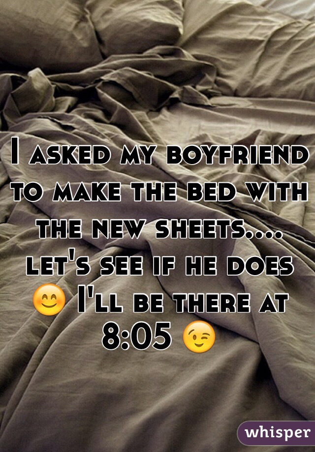 I asked my boyfriend to make the bed with the new sheets.... let's see if he does 😊 I'll be there at 8:05 😉
