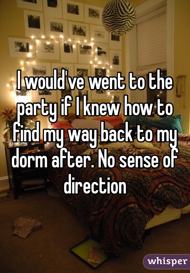 I would've went to the party if I knew how to find my way back to my dorm after. No sense of direction 