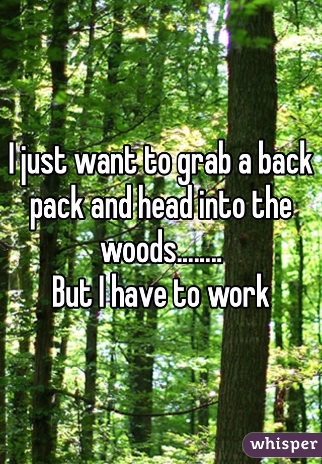 I just want to grab a back pack and head into the woods........ 
But I have to work