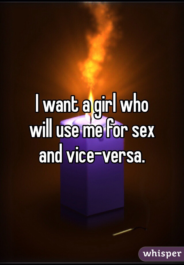 I want a girl who
will use me for sex
and vice-versa.