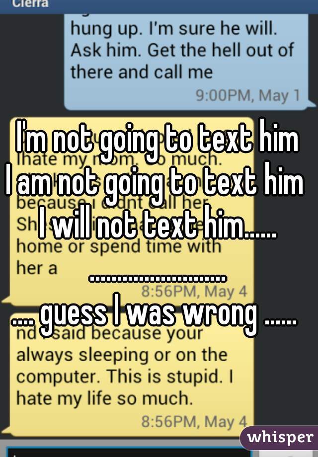 I'm not going to text him
I am not going to text him 
I will not text him......
.........................

.... guess I was wrong ...... 