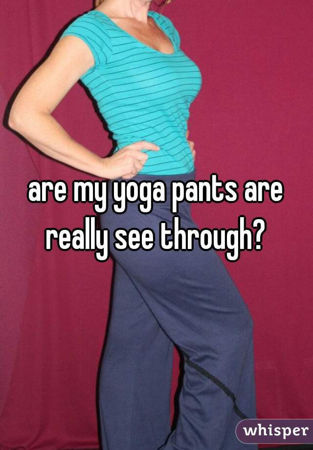 are my yoga pants are really see through? 