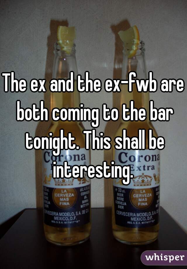The ex and the ex-fwb are both coming to the bar tonight. This shall be interesting. 
