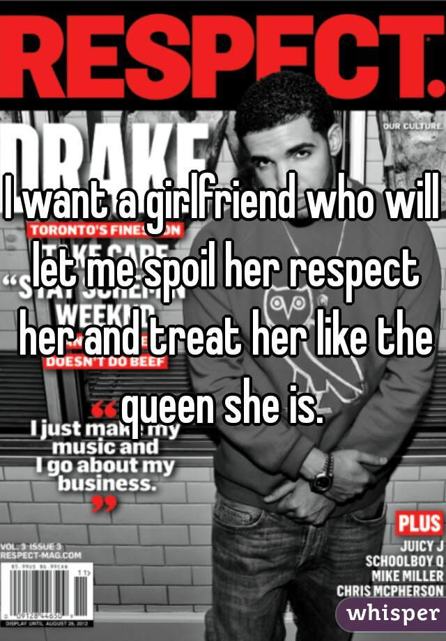 I want a girlfriend who will let me spoil her respect her and treat her like the queen she is. 