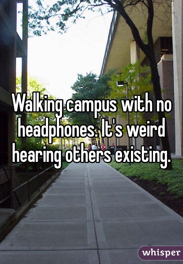 Walking campus with no headphones. It's weird hearing others existing.
