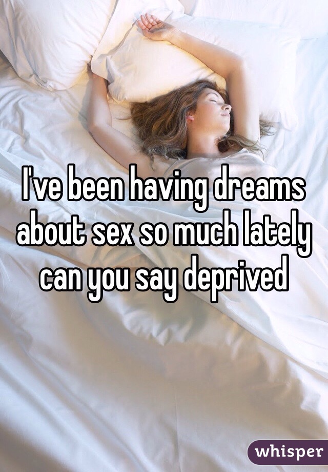 I've been having dreams about sex so much lately can you say deprived 