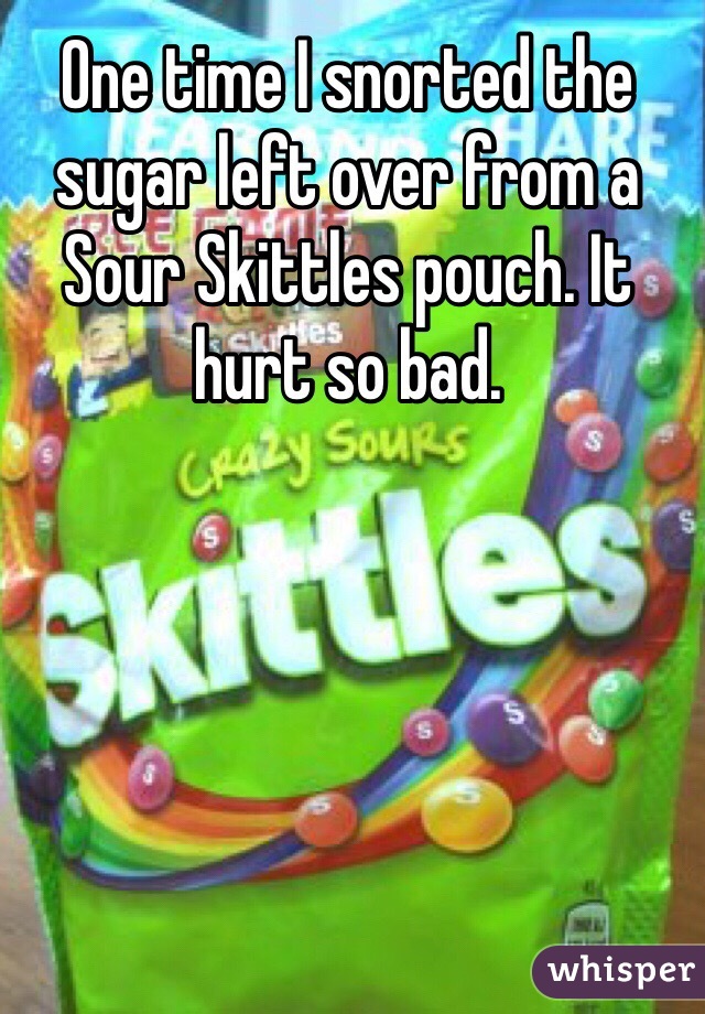 One time I snorted the sugar left over from a Sour Skittles pouch. It hurt so bad.