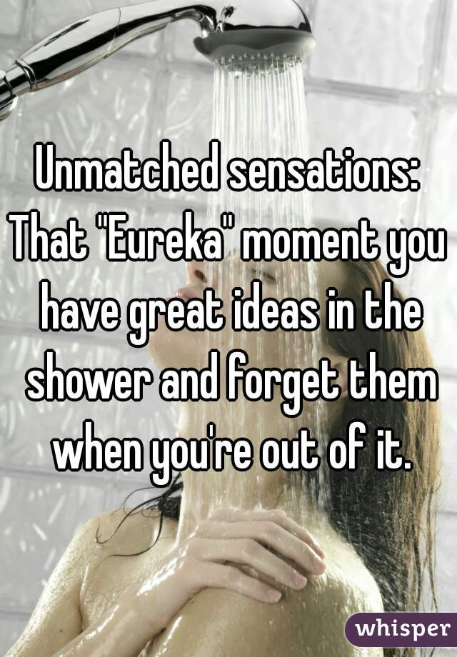 Unmatched sensations:
That "Eureka" moment you have great ideas in the shower and forget them when you're out of it.