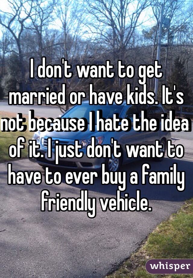 I don't want to get married or have kids. It's not because I hate the idea of it. I just don't want to have to ever buy a family friendly vehicle.