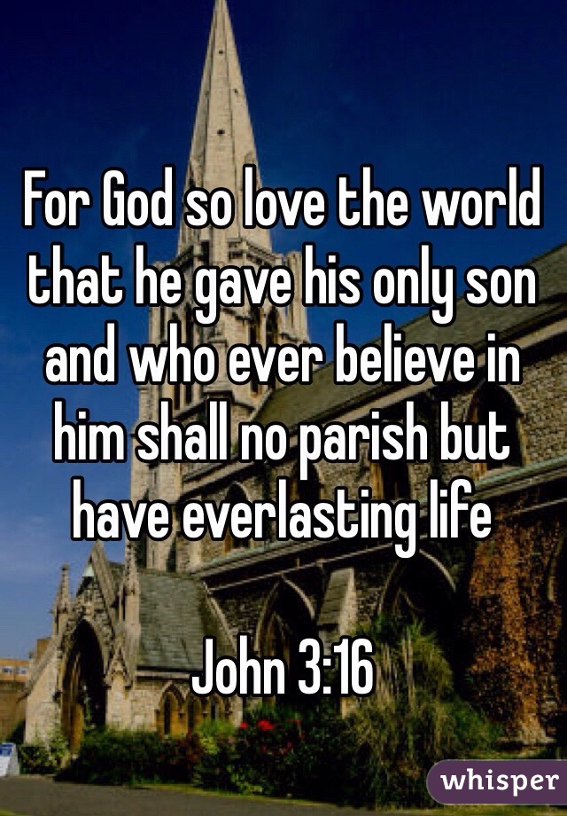 For God so love the world that he gave his only son and who ever believe in him shall no parish but have everlasting life

John 3:16 