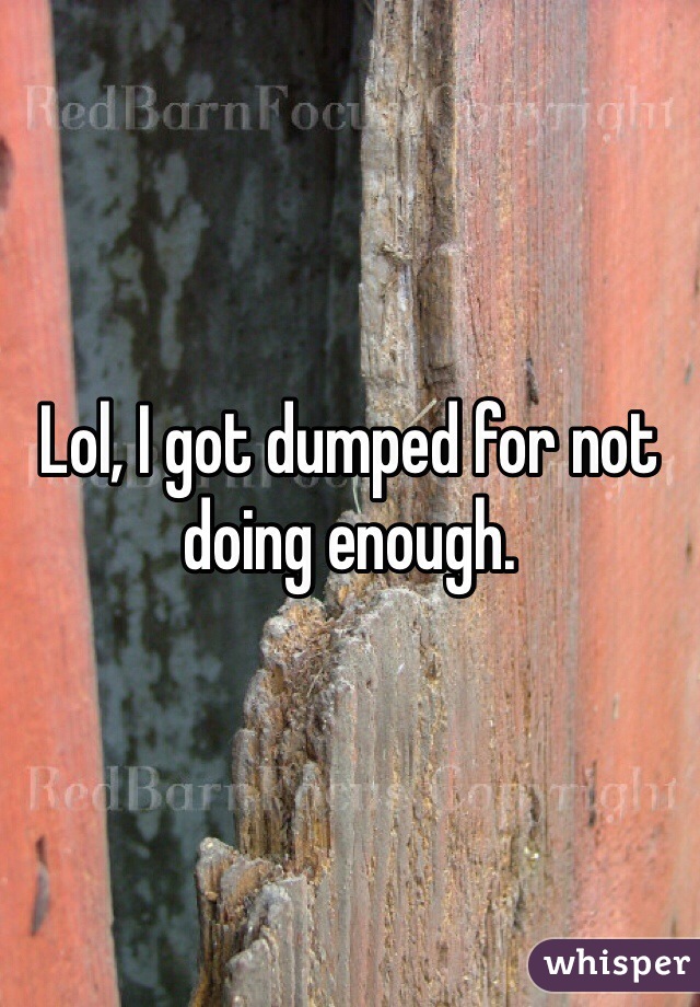 Lol, I got dumped for not doing enough.