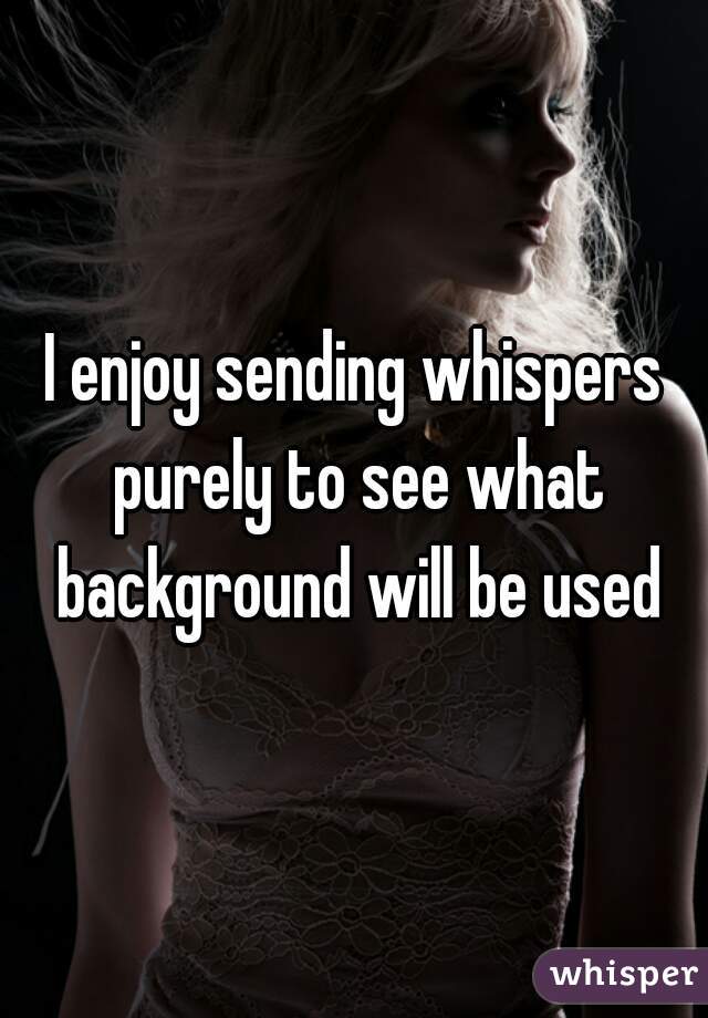 I enjoy sending whispers purely to see what background will be used