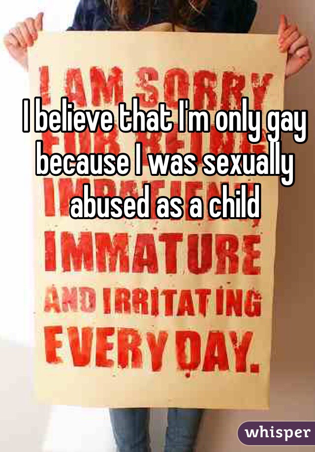I believe that I'm only gay because I was sexually abused as a child