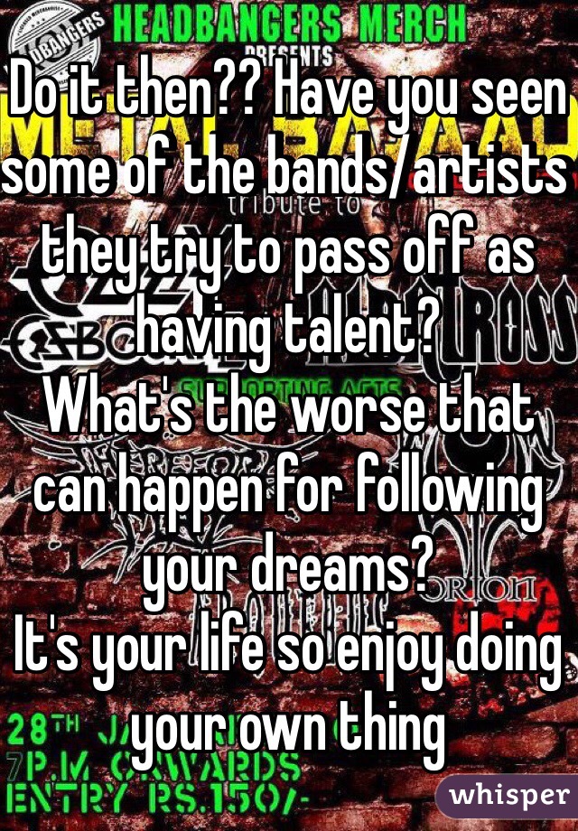 Do it then?? Have you seen some of the bands/artists they try to pass off as having talent?
What's the worse that can happen for following your dreams? 
It's your life so enjoy doing your own thing