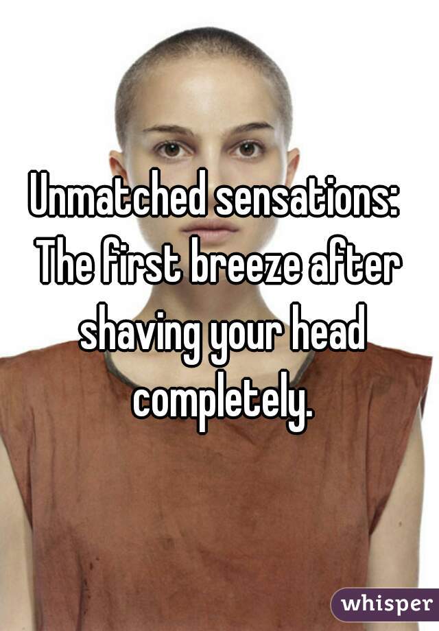 Unmatched sensations: 
The first breeze after shaving your head completely.