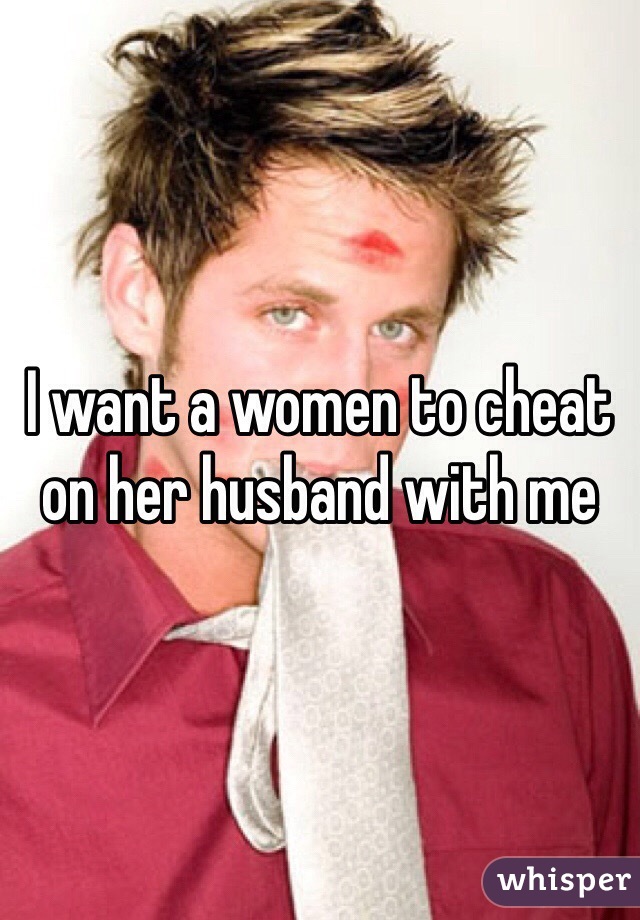 I want a women to cheat on her husband with me 