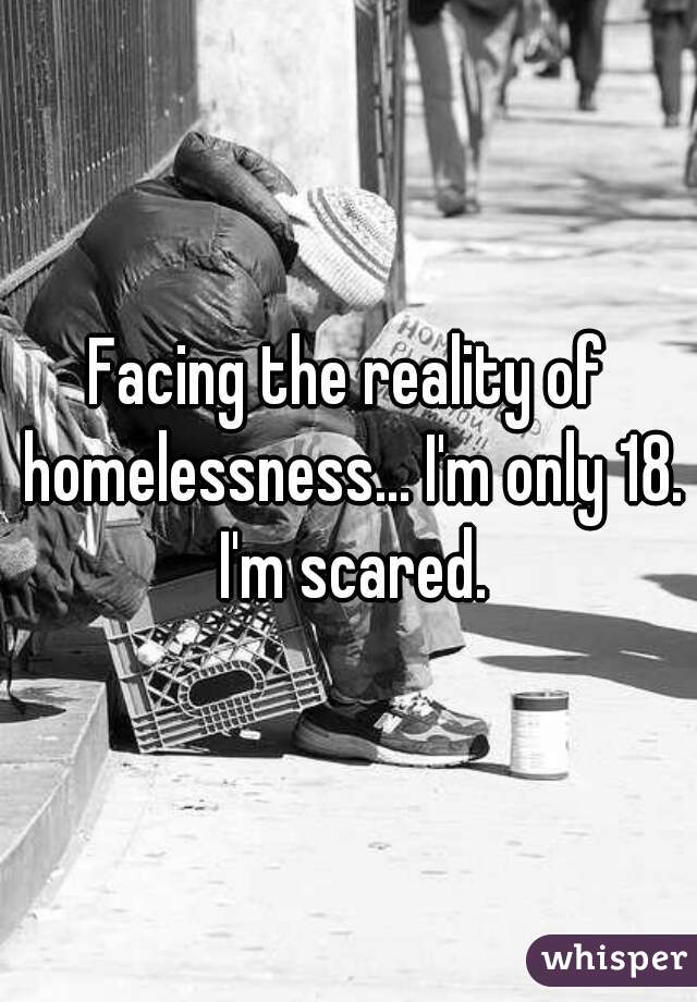 Facing the reality of homelessness... I'm only 18. I'm scared.