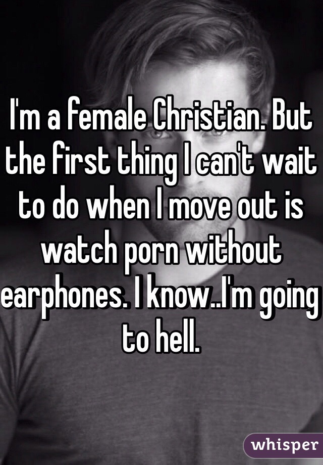 I'm a female Christian. But the first thing I can't wait to do when I move out is watch porn without earphones. I know..I'm going to hell.