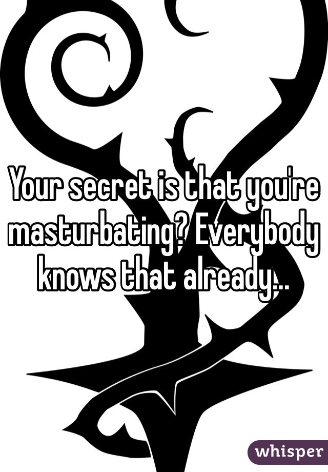 Your secret is that you're masturbating? Everybody knows that already...