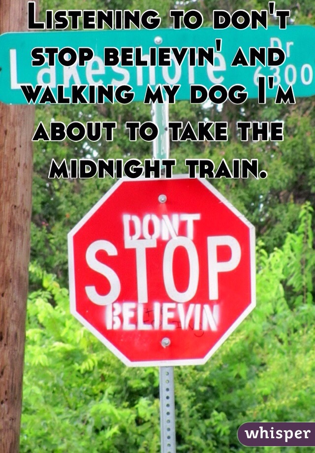 Listening to don't stop believin' and walking my dog I'm about to take the midnight train. 