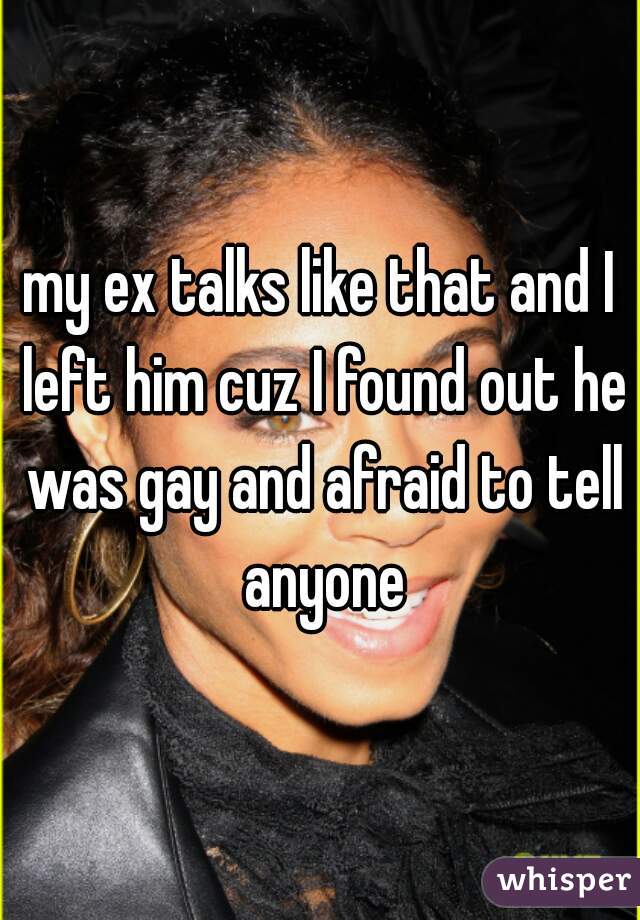 my ex talks like that and I left him cuz I found out he was gay and afraid to tell anyone