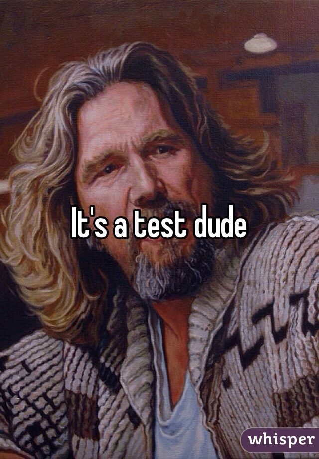 It's a test dude