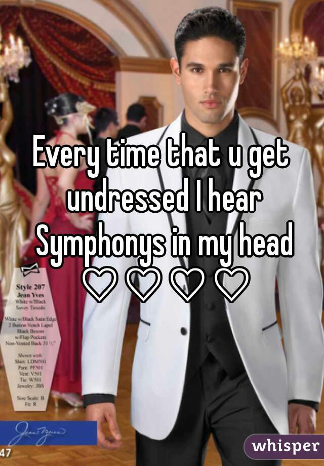 Every time that u get undressed I hear Symphonys in my head ♡♡♡♡