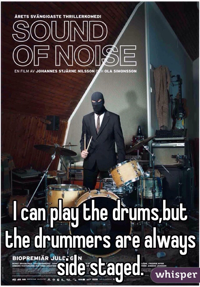I can play the drums,but the drummers are always side staged. 