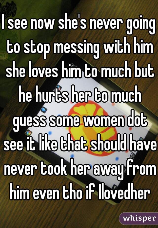 I see now she's never going to stop messing with him she loves him to much but he hurts her to much guess some women dot see it like that should have never took her away from him even tho if Ilovedher