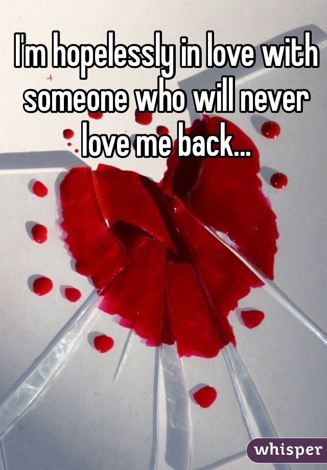 I'm hopelessly in love with someone who will never love me back...
