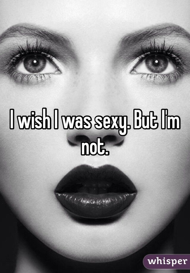 I wish I was sexy. But I'm not.