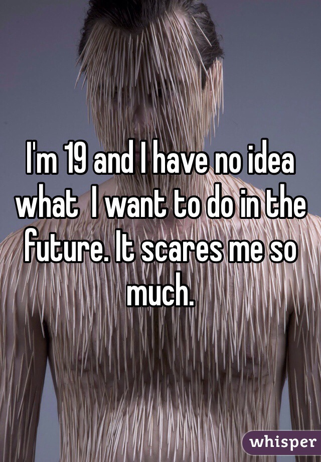 I'm 19 and I have no idea what  I want to do in the future. It scares me so much.