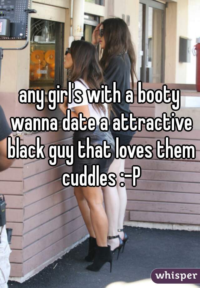 any girl's with a booty wanna date a attractive black guy that loves them cuddles :-P