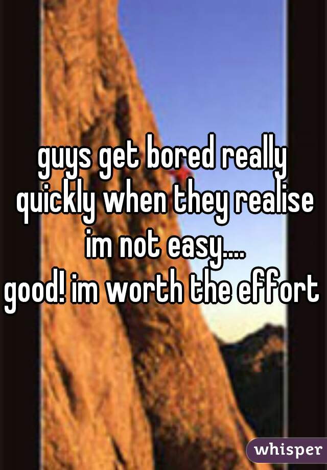 guys get bored really quickly when they realise im not easy....


good! im worth the effort