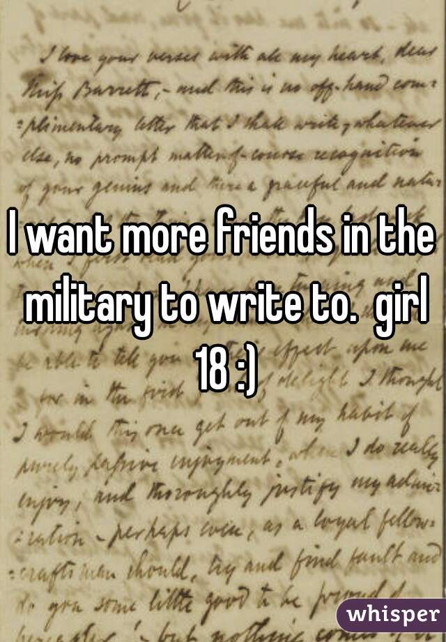 I want more friends in the military to write to.  girl 18 :)