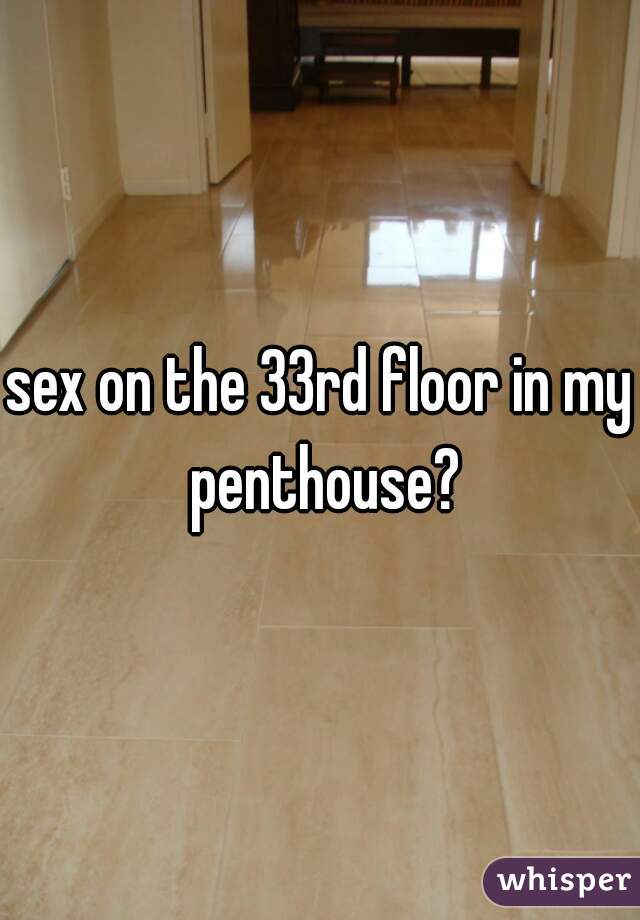 sex on the 33rd floor in my penthouse?