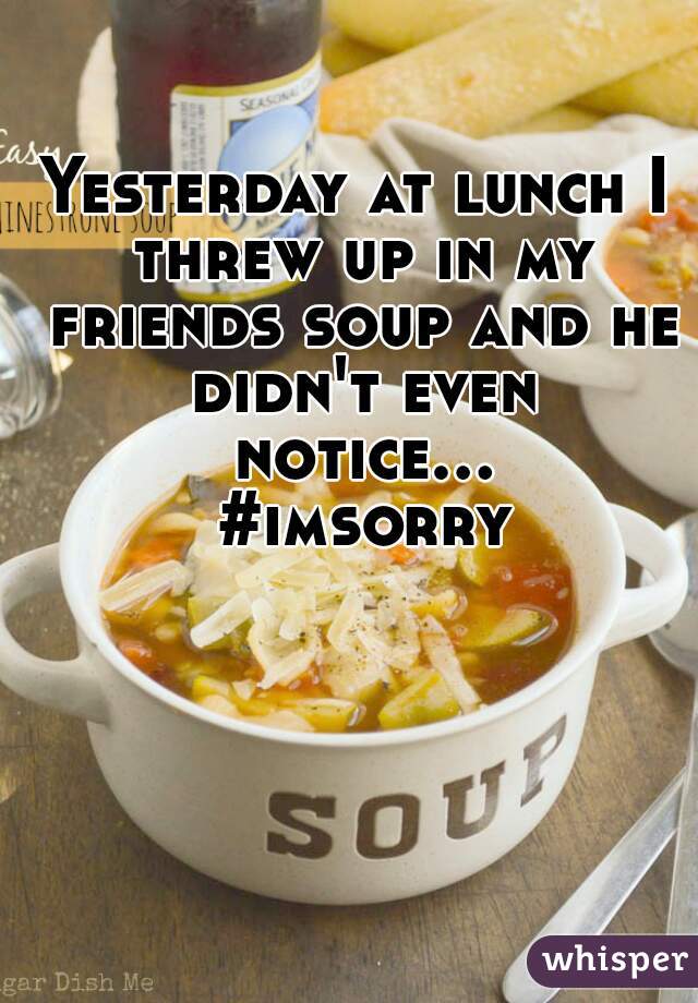 Yesterday at lunch I threw up in my friends soup and he didn't even notice... #imsorry