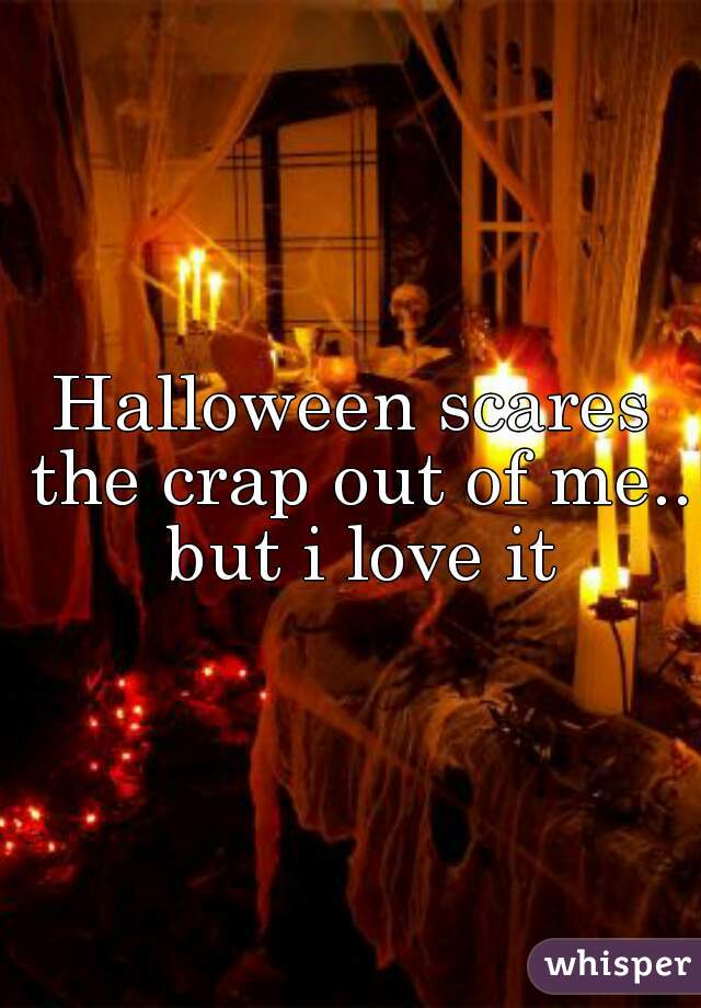 Halloween scares the crap out of me.. but i love it