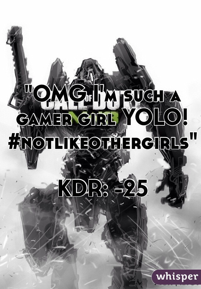 "OMG I'm such a gamer girl YOLO! #notlikeothergirls"

KDR: -25