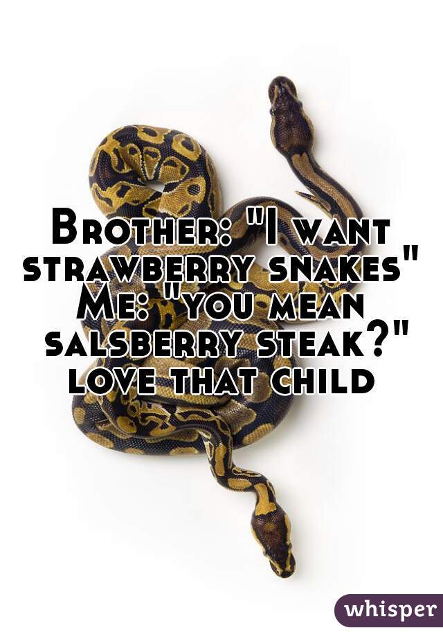 Brother: "I want strawberry snakes" 
Me: "you mean salsberry steak?"
love that child